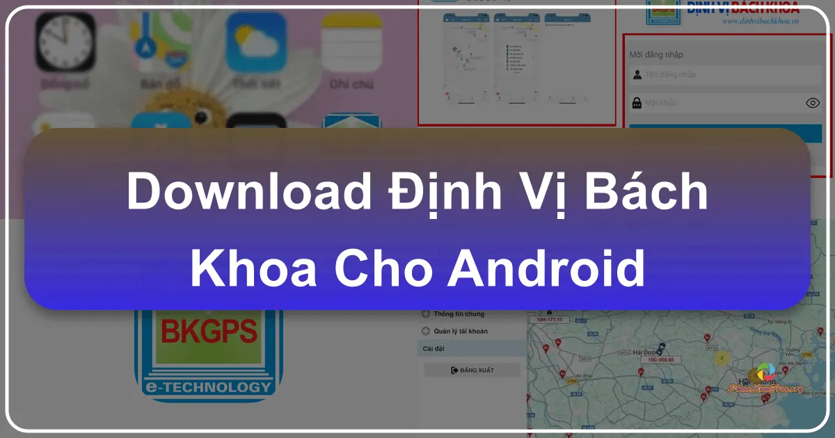 Định Vị Bách Khoa cho Android: Giải Pháp Giám Sát và Chống Trộm Xe Hàng Đầu